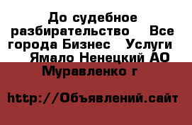 До судебное разбирательство. - Все города Бизнес » Услуги   . Ямало-Ненецкий АО,Муравленко г.